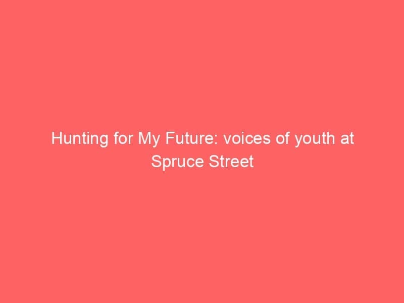 Hunting for My Future: voices of youth at Spruce Street